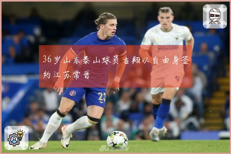 36岁山东泰山球员吉翔以自由身签约江苏常晋