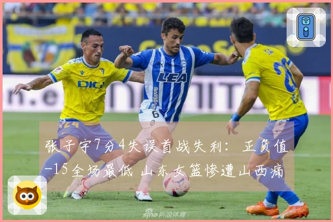 张子宇7分4失误首战失利：正负值-15全场最低 山东女篮惨遭山西痛击
