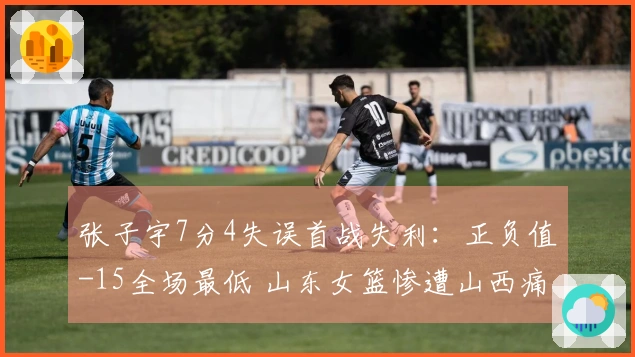 张子宇7分4失误首战失利：正负值-15全场最低 山东女篮惨遭山西痛击