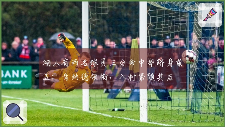 湖人有两名球员三分命中率跻身前五：肯纳德领衔，八村紧随其后