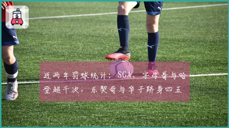 近两年罚球统计：SGA、字母哥与哈登超千次，东契奇与华子跻身四五位