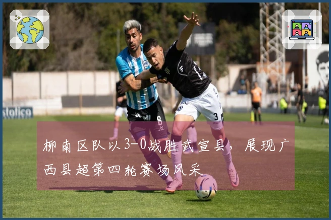 柳南区队以3-0战胜武宣县，展现广西县超第四轮赛场风采