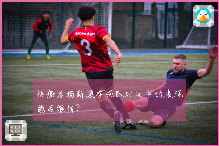 快船后场新援在强队对决中的表现能否维持？