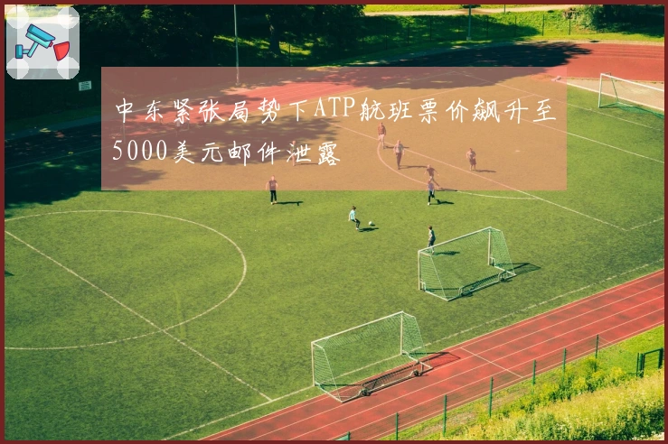 中东紧张局势下ATP航班票价飙升至5000美元邮件泄露
