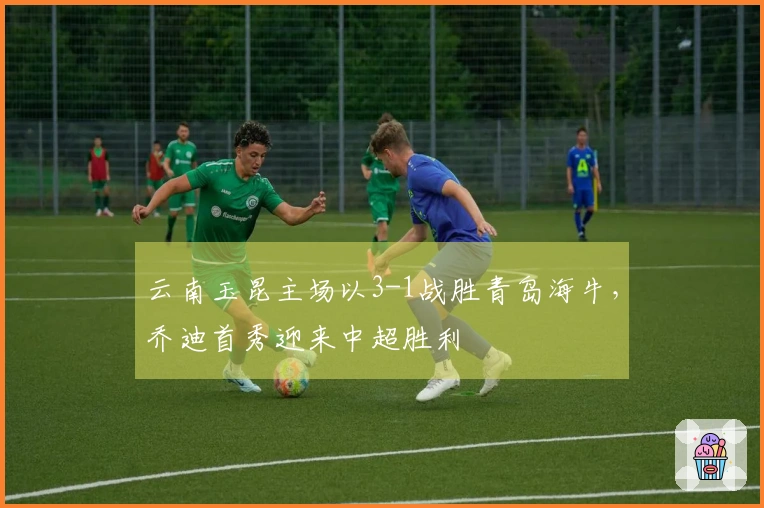云南玉昆主场以3-1战胜青岛海牛，乔迪首秀迎来中超胜利