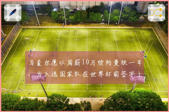马奎尔愿以周薪10万续约曼联一年，为入选国家队在世界杯前签字上诉