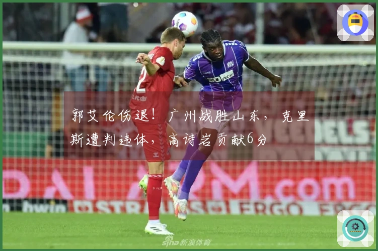 郭艾伦伤退！广州战胜山东，克里斯遭判违体，高诗岩贡献6分
