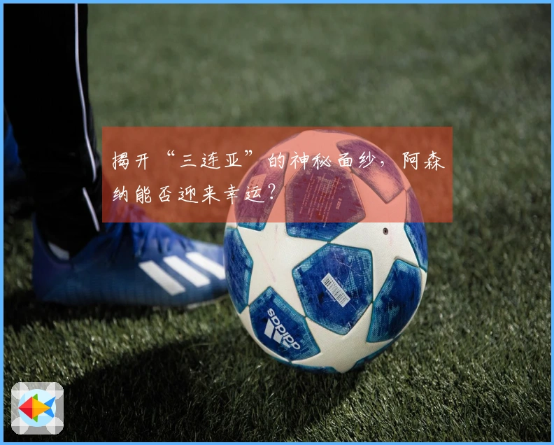 揭开“三连亚”的神秘面纱,阿森纳能否迎来幸运?