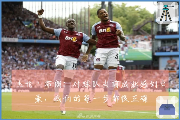 杰伦·布朗：对球队当前成就感到自豪，我们的每一步都很正确