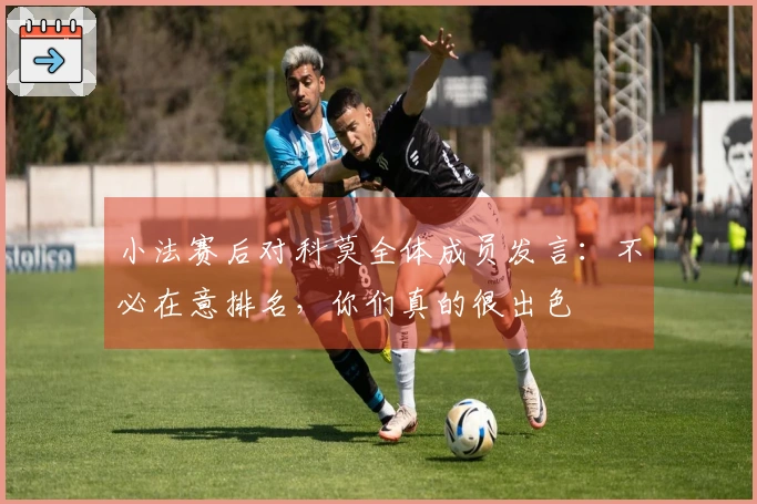 小法赛后对科莫全体成员发言：不必在意排名，你们真的很出色