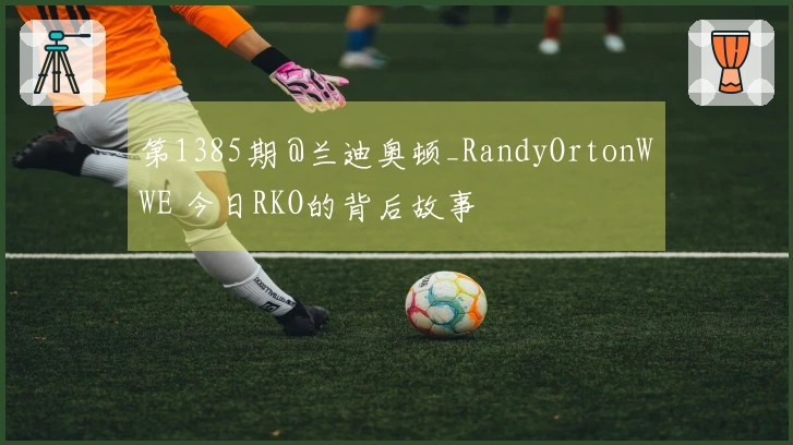 第1385期 @兰迪奥顿_RandyOrtonWWE 今日RKO的背后故事