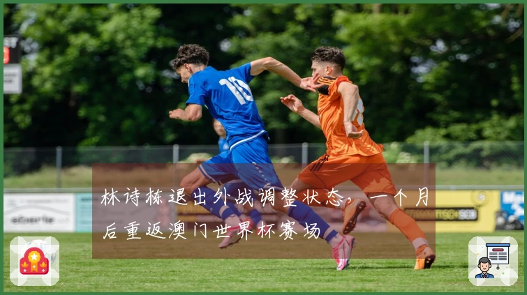 林诗栋退出外战调整状态，一个月后重返澳门世界杯赛场