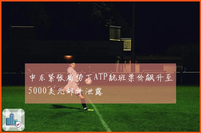 中东紧张局势下ATP航班票价飙升至5000美元邮件泄露