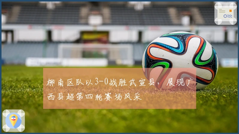 柳南区队以3-0战胜武宣县，展现广西县超第四轮赛场风采