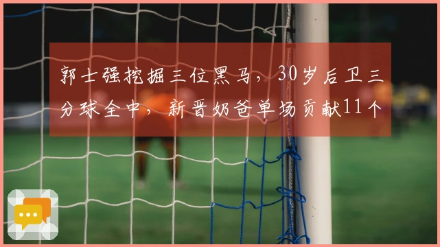 郭士强挖掘三位黑马，30岁后卫三分球全中，新晋奶爸单场贡献11个篮板