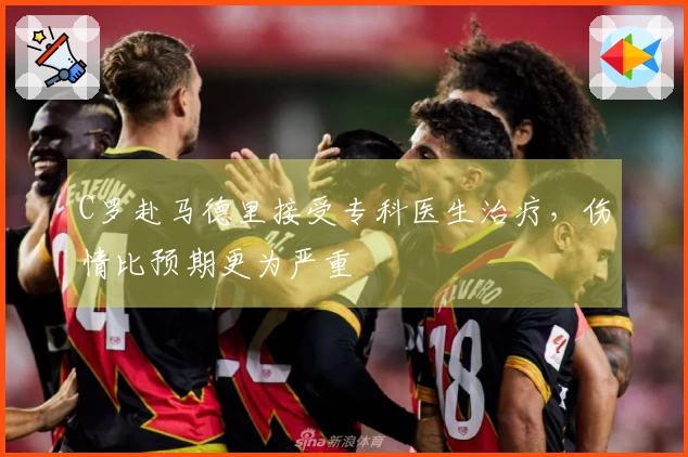 C罗赴马德里接受专科医生治疗，伤情比预期更为严重
