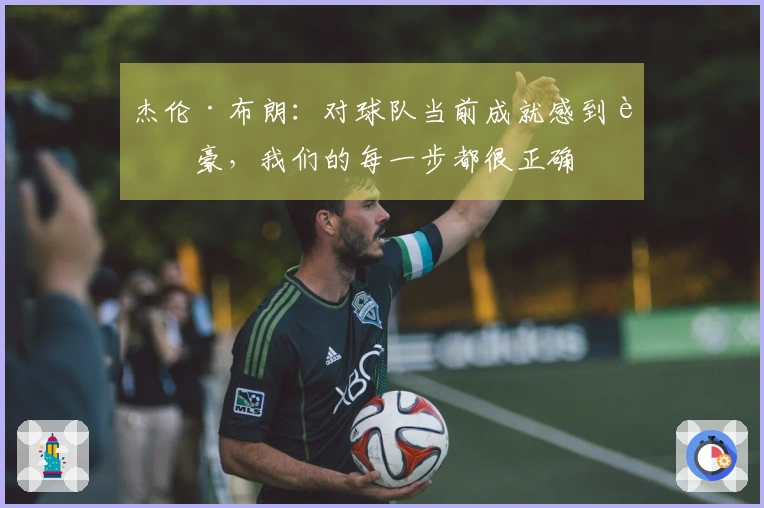 杰伦·布朗：对球队当前成就感到自豪，我们的每一步都很正确