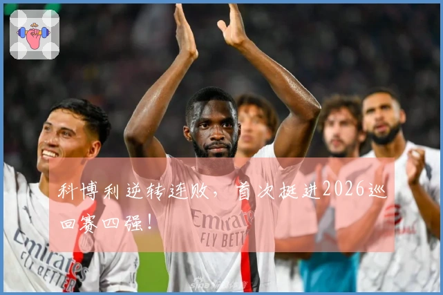 科博利逆转连败，首次挺进2026巡回赛四强！