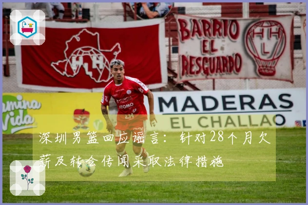 深圳男篮回应谣言：针对28个月欠薪及转会传闻采取法律措施