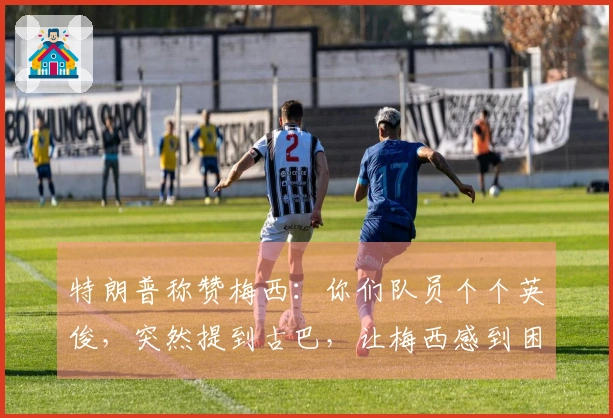 特朗普称赞梅西：你们队员个个英俊，突然提到古巴，让梅西感到困惑