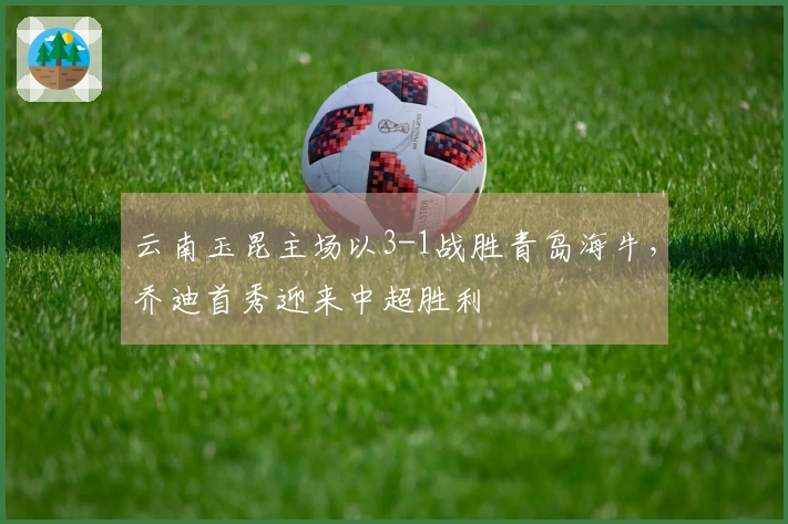 云南玉昆主场以3-1战胜青岛海牛，乔迪首秀迎来中超胜利