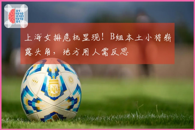 上海女排危机显现！B组本土小将崭露头角，地方用人需反思