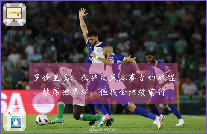 罗德里戈：我将结束本赛季的旅程，缺席世界杯，但我会继续前行