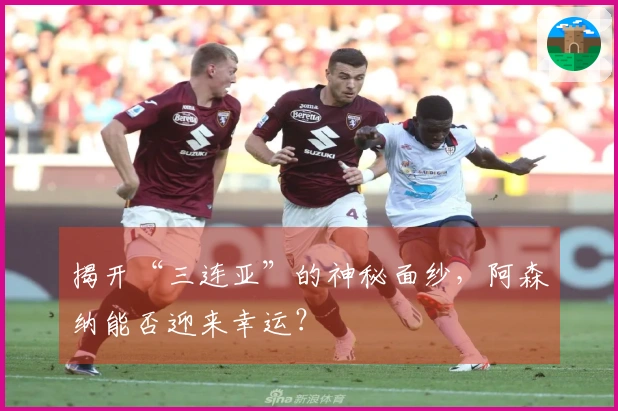 揭开“三连亚”的神秘面纱，阿森纳能否迎来幸运？