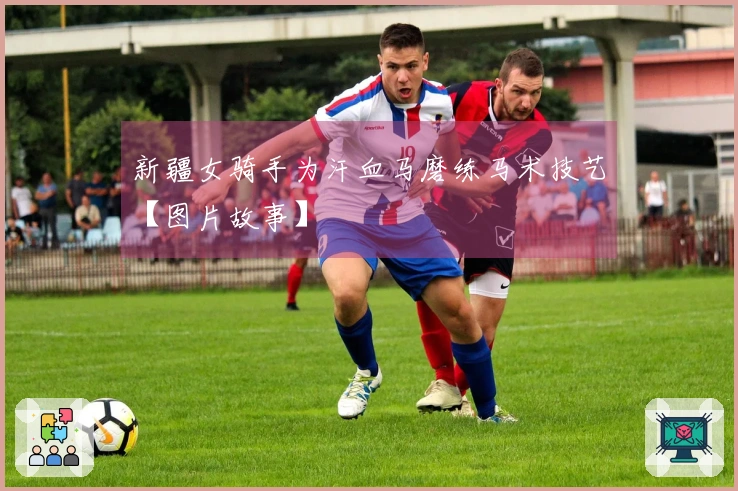 新疆女骑手为汗血马磨练马术技艺【图片故事】